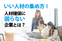 いい人材の集め方！人材確保に困らない企業とは？